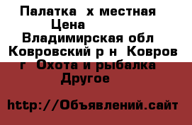 Палатка 4х местная › Цена ­ 4 500 - Владимирская обл., Ковровский р-н, Ковров г. Охота и рыбалка » Другое   